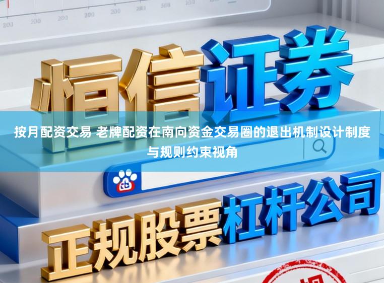 按月配资交易 老牌配资在南向资金交易圈的退出机制设计制度与规则约束视角