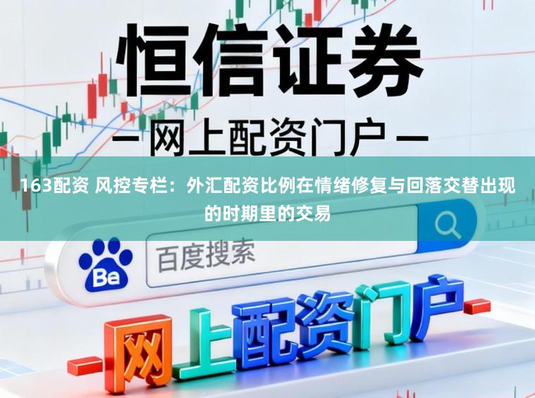 163配资 风控专栏：外汇配资比例在情绪修复与回落交替出现的时期里的交易