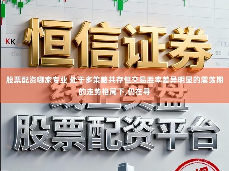 股票配资哪家专业 处于多策略共存但交易胜率差异明显的震荡期的走势格局下,仍在寻