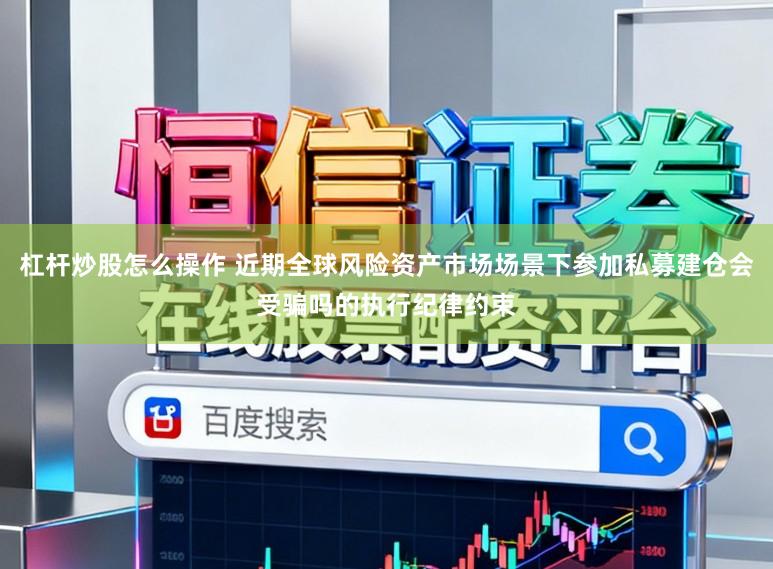 杠杆炒股怎么操作 近期全球风险资产市场场景下参加私募建仓会受骗吗的执行纪律约束