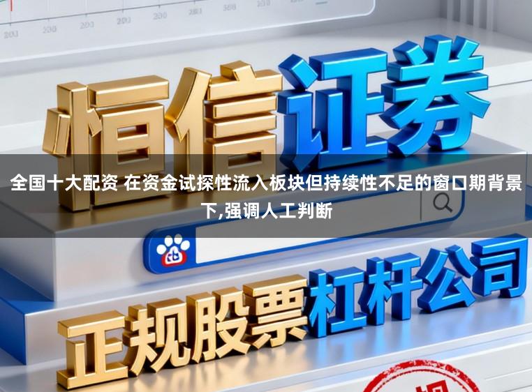 全国十大配资 在资金试探性流入板块但持续性不足的窗口期背景下，强调人工判断