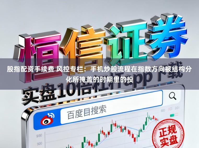 股指配资手续费 风控专栏：手机炒股流程在指数方向被结构分化所掩盖的时期里的投