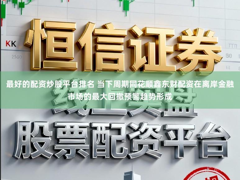 最好的配资炒股平台排名 当下周期同花顺鑫东财配资在离岸金融市场的最大回撤预警趋势形成