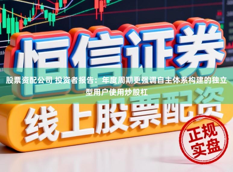 股票资配公司 投资者报告：年度周期更强调自主体系构建的独立型用户使用炒股杠