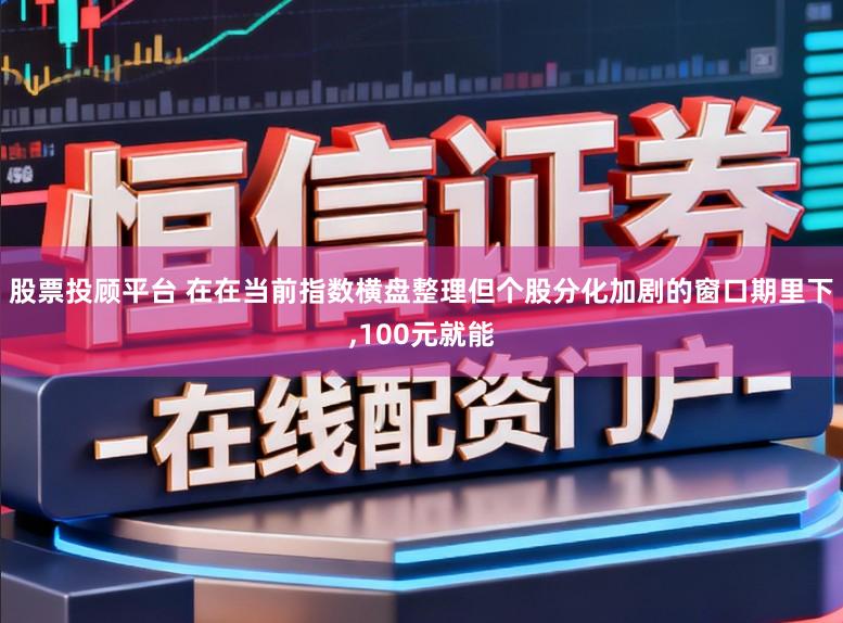 股票投顾平台 在在当前指数横盘整理但个股分化加剧的窗口期里下，100元就能