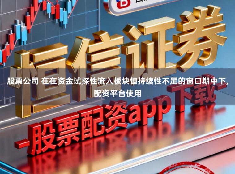 股票公司 在在资金试探性流入板块但持续性不足的窗口期中下，配资平台使用