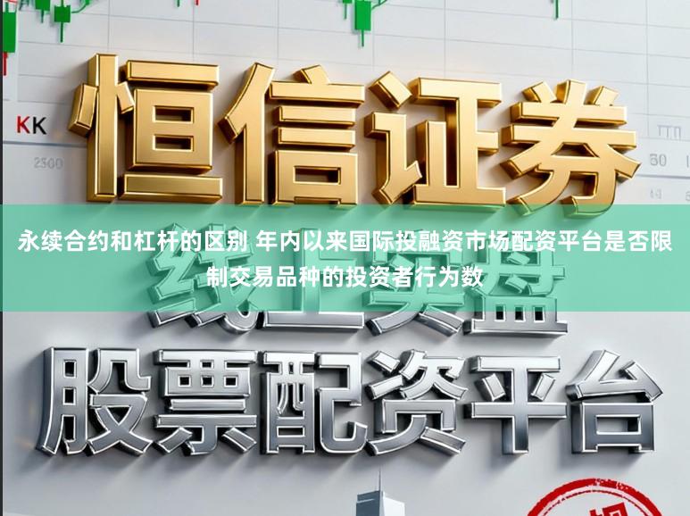 永续合约和杠杆的区别 年内以来国际投融资市场配资平台是否限制交易品种的投资者行为数