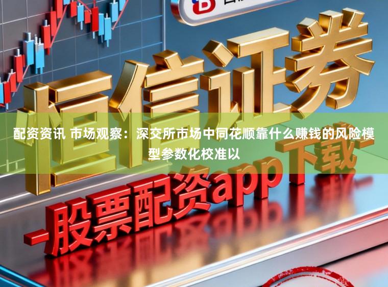 配资资讯 市场观察：深交所市场中同花顺靠什么赚钱的风险模型参数化校准以