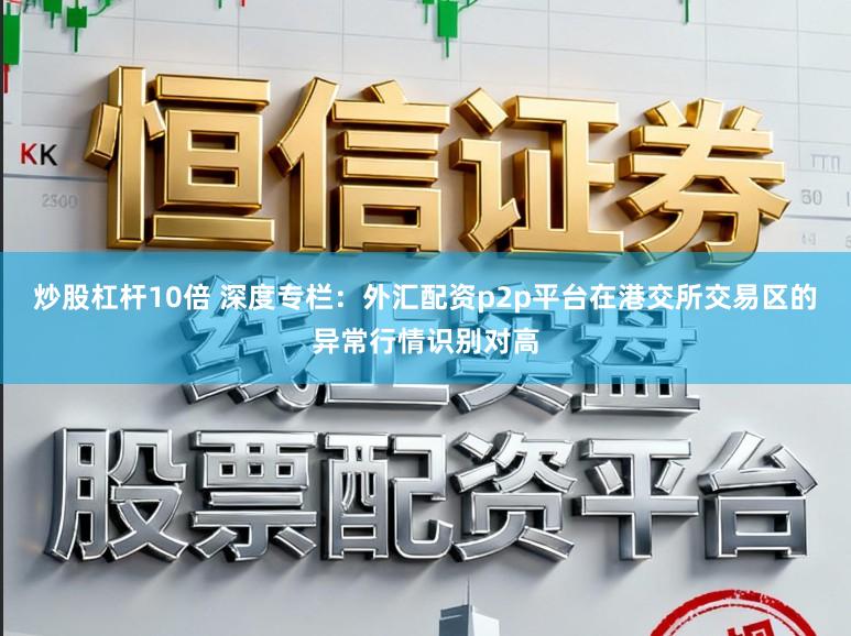 炒股杠杆10倍 深度专栏：外汇配资p2p平台在港交所交易区的异常行情识别对高
