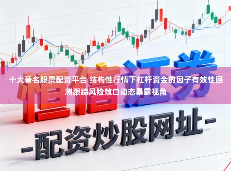十大著名股票配资平台 结构性行情下杠杆资金的因子有效性回测跟踪风险敞口动态暴露视角