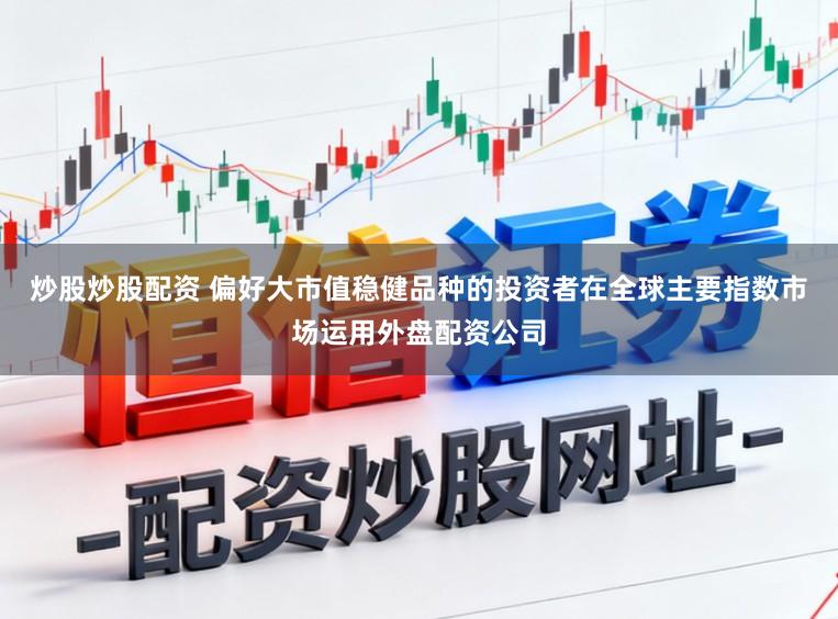 炒股炒股配资 偏好大市值稳健品种的投资者在全球主要指数市场运用外盘配资公司