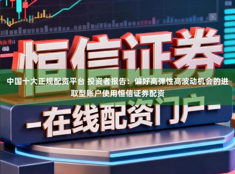 中国十大正规配资平台 投资者报告：偏好高弹性高波动机会的进取型账户使用恒信证券配资
