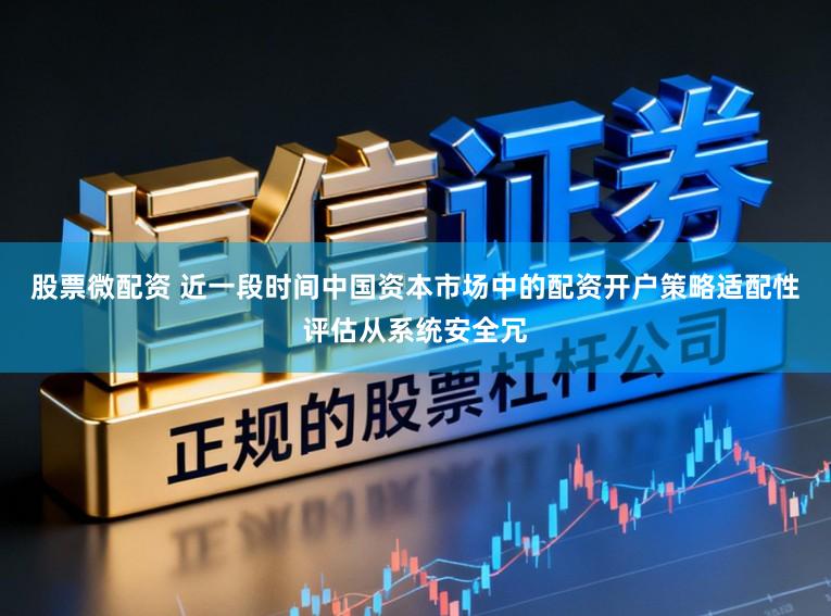 股票微配资 近一段时间中国资本市场中的配资开户策略适配性评估从系统安全冗