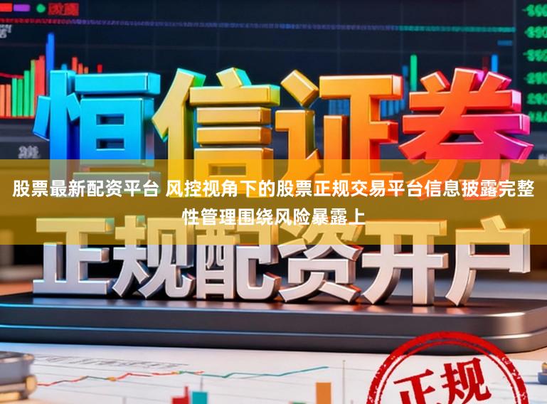 股票最新配资平台 风控视角下的股票正规交易平台信息披露完整性管理围绕风险暴露上