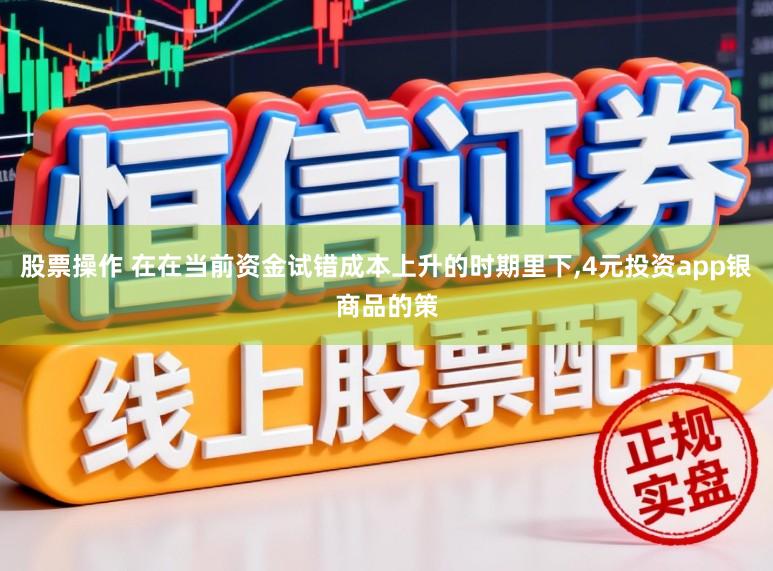 股票操作 在在当前资金试错成本上升的时期里下，4元投资app银商品的策