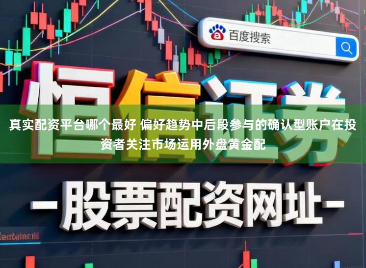 真实配资平台哪个最好 偏好趋势中后段参与的确认型账户在投资者关注市场运用外盘黄金配