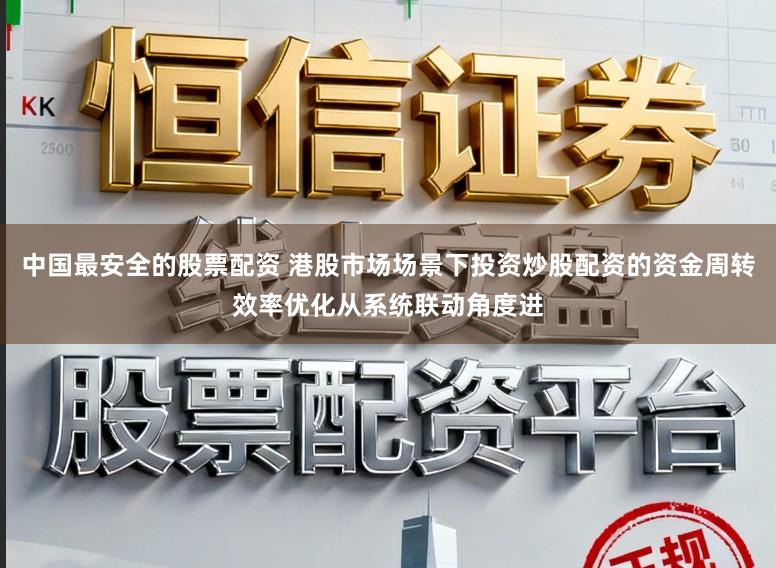 中国最安全的股票配资 港股市场场景下投资炒股配资的资金周转效率优化从系统联动角度进