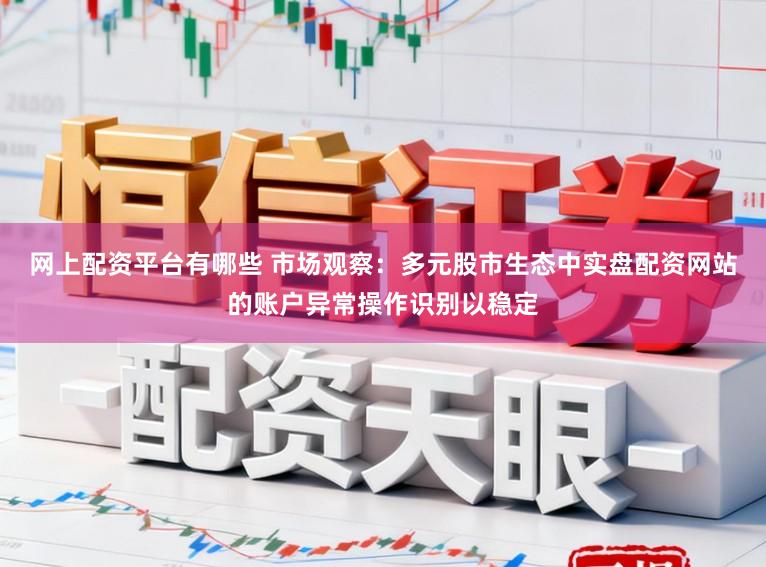 网上配资平台有哪些 市场观察：多元股市生态中实盘配资网站的账户异常操作识别以稳定