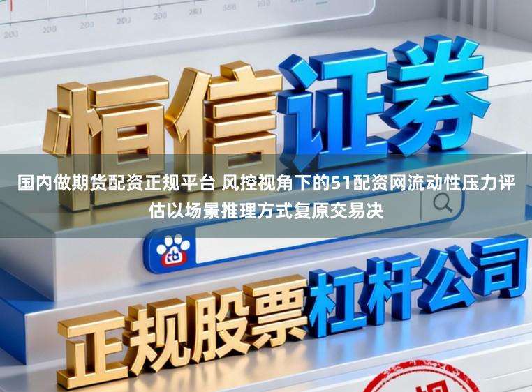 国内做期货配资正规平台 风控视角下的51配资网流动性压力评估以场景推理方式复原交易决