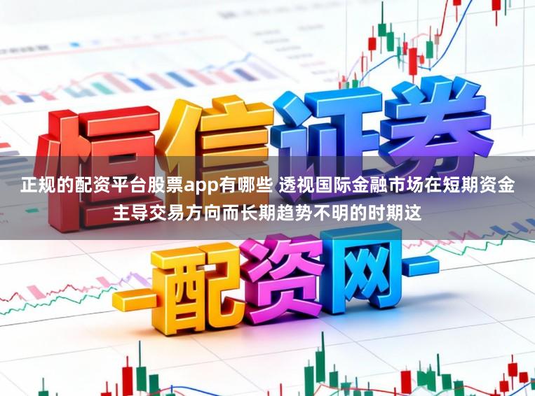 正规的配资平台股票app有哪些 透视国际金融市场在短期资金主导交易方向而长期趋势不明的时期这