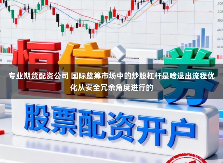 专业期货配资公司 国际蓝筹市场中的炒股杠杆是啥退出流程优化从安全冗余角度进行的