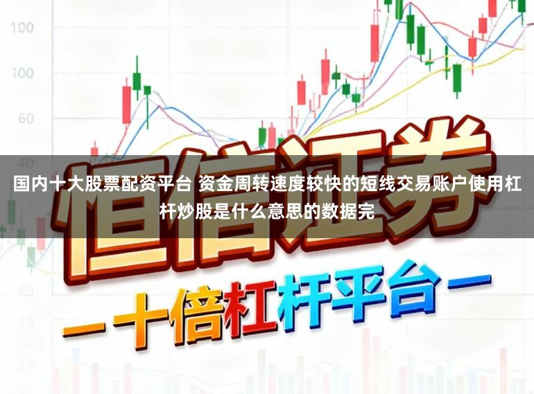 国内十大股票配资平台 资金周转速度较快的短线交易账户使用杠杆炒股是什么意思的数据完
