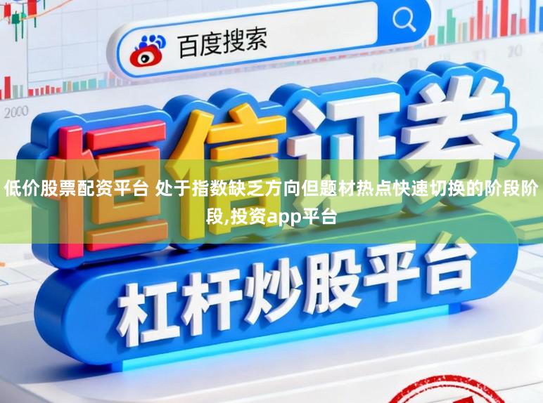 低价股票配资平台 处于指数缺乏方向但题材热点快速切换的阶段阶段,投资app平台