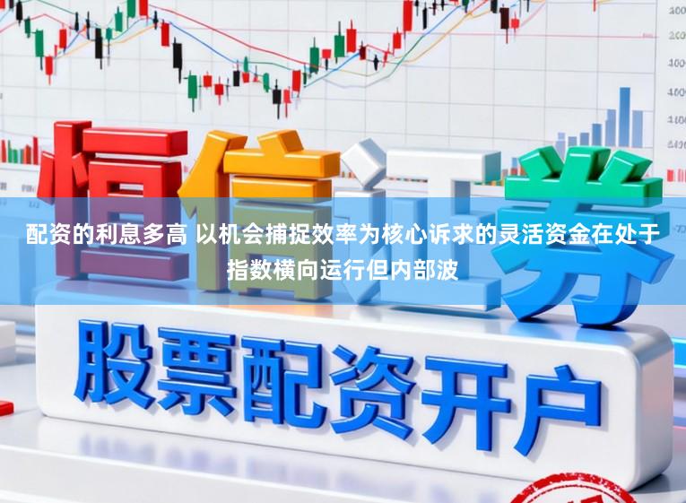 配资的利息多高 以机会捕捉效率为核心诉求的灵活资金在处于指数横向运行但内部波
