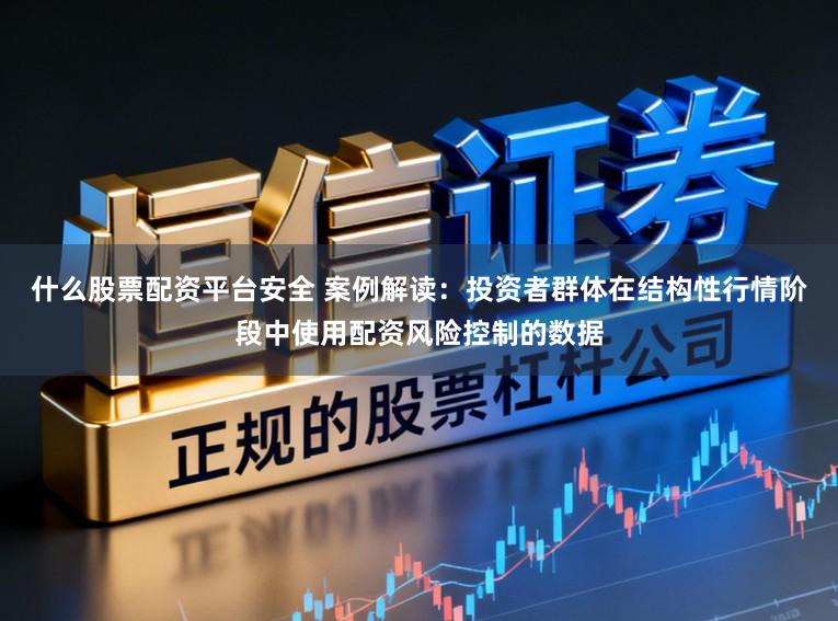 什么股票配资平台安全 案例解读：投资者群体在结构性行情阶段中使用配资风险控制的数据