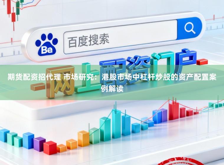 期货配资招代理 市场研究：港股市场中杠杆炒股的资产配置案例解读
