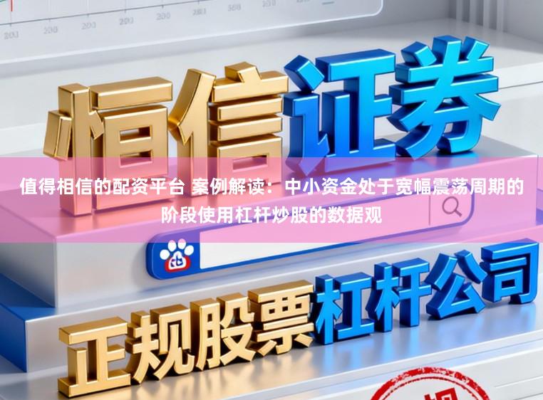 值得相信的配资平台 案例解读:中小资金处于宽幅震荡周期的阶段使用杠杆炒股的数据观