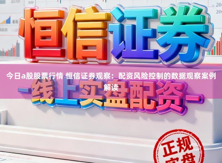 今日a股股票行情 恒信证券观察:配资风险控制的数据观察案例解读