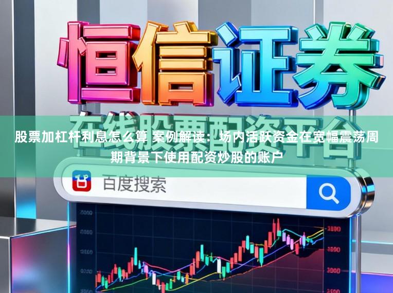 股票加杠杆利息怎么算 案例解读:场内活跃资金在宽幅震荡周期背景下使用配资炒股的账户