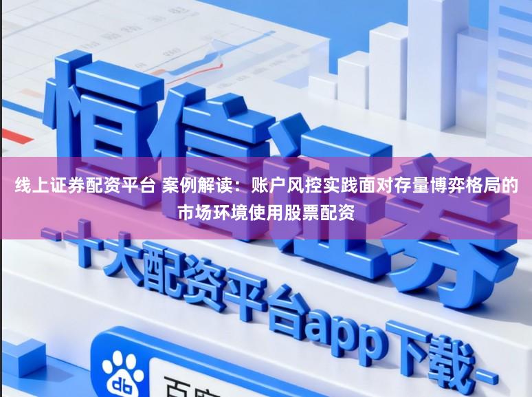线上证券配资平台 案例解读：账户风控实践面对存量博弈格局的市场环境使用股票配资