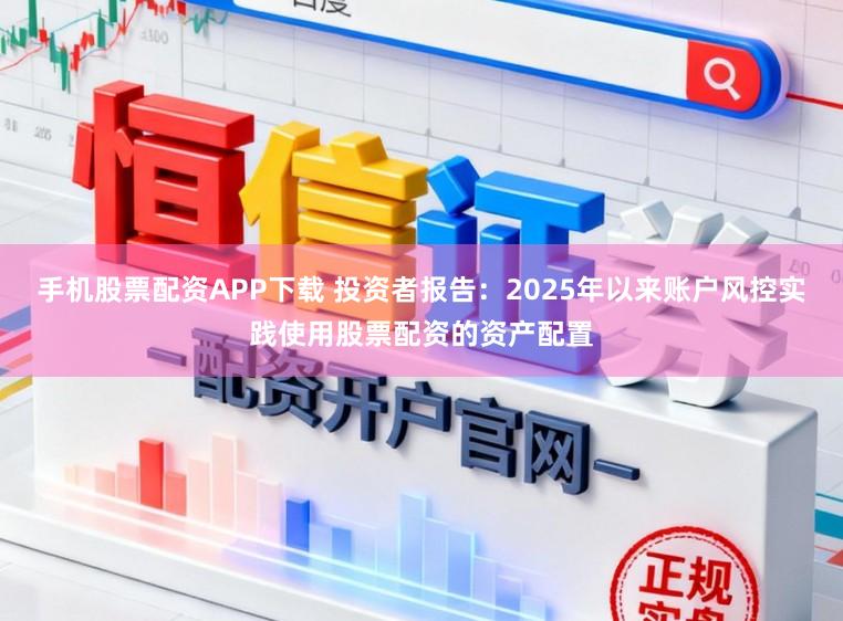 手机股票配资APP下载 投资者报告：2025年以来账户风控实践使用股票配资的资产配置