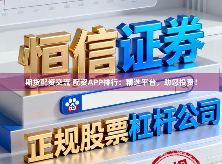 期货配资交流 配资APP排行：精选平台，助您投资！