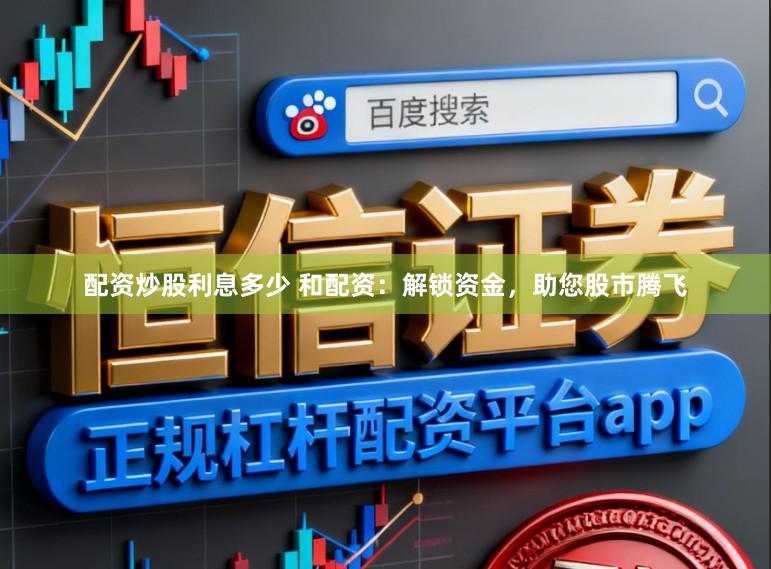 配资炒股利息多少 和配资：解锁资金，助您股市腾飞
