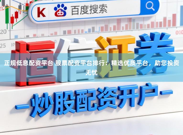正规低息配资平台 股票配资平台排行：精选优质平台，助您投资无忧