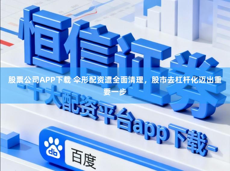 股票公司APP下载 伞形配资遭全面清理，股市去杠杆化迈出重要一步