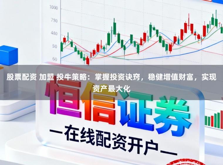 股票配资 加盟 投牛策略：掌握投资诀窍，稳健增值财富，实现资产最大化
