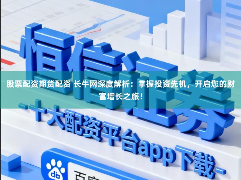 股票配资期货配资 长牛网深度解析：掌握投资先机，开启您的财富增长之旅！