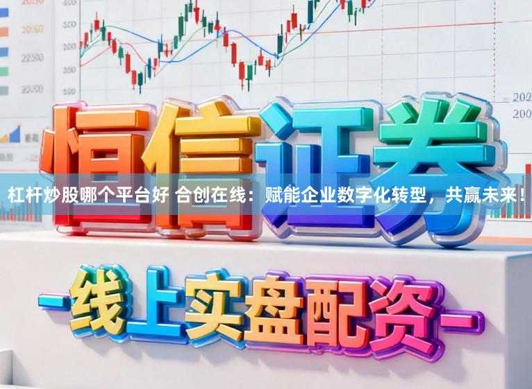 杠杆炒股哪个平台好 合创在线：赋能企业数字化转型，共赢未来！