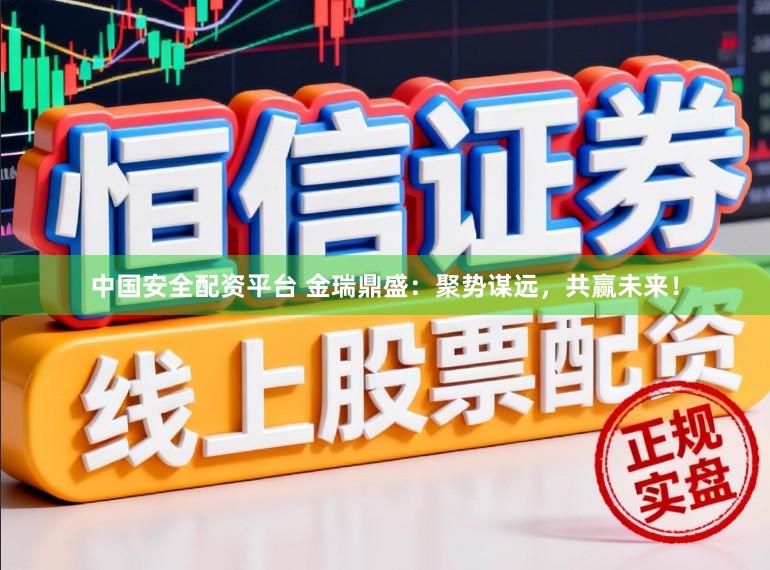 中国安全配资平台 金瑞鼎盛：聚势谋远，共赢未来！