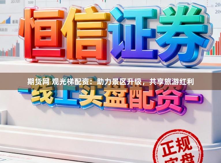 期货网 观光梯配资：助力景区升级，共享旅游红利