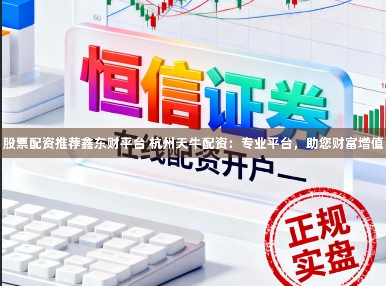 股票配资推荐鑫东财平台 杭州天牛配资：专业平台，助您财富增值
