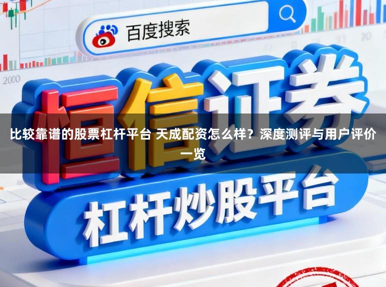 比较靠谱的股票杠杆平台 天成配资怎么样？深度测评与用户评价一览