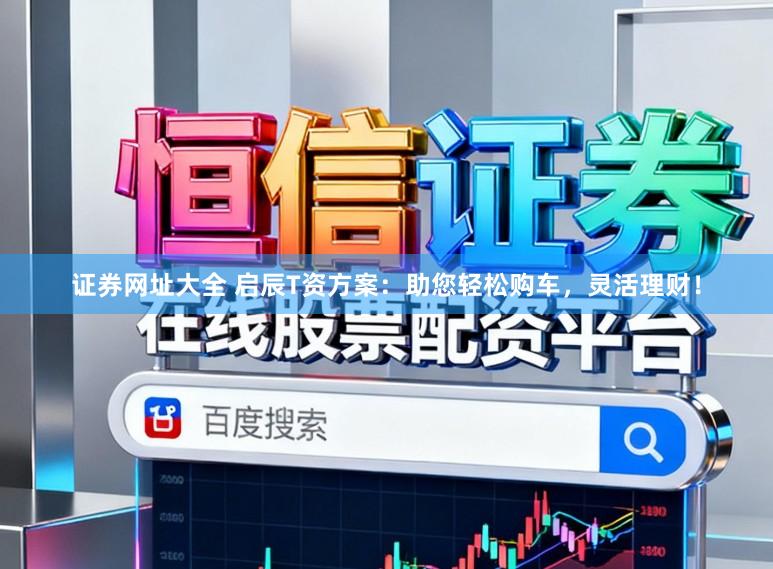 证券网址大全 启辰T资方案：助您轻松购车，灵活理财！