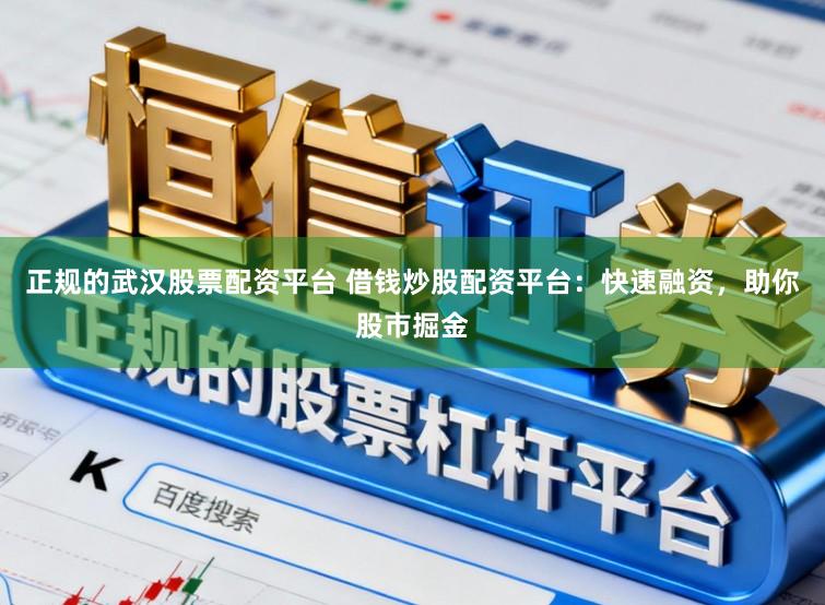 正规的武汉股票配资平台 借钱炒股配资平台：快速融资，助你股市掘金