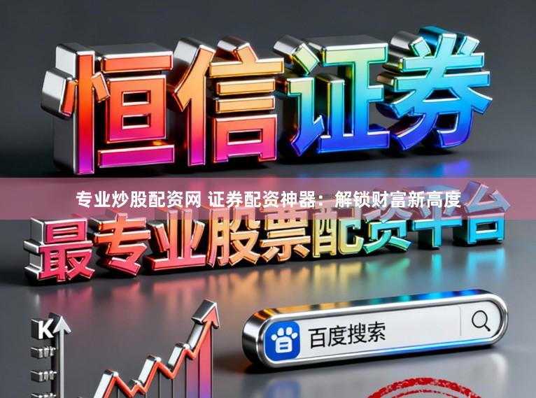 专业炒股配资网 证券配资神器：解锁财富新高度