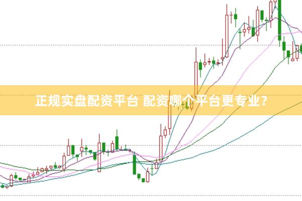 正规实盘配资平台 配资哪个平台更专业？